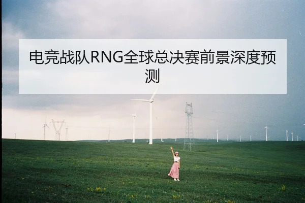 电竞战队RNG全球总决赛前景深度预测
