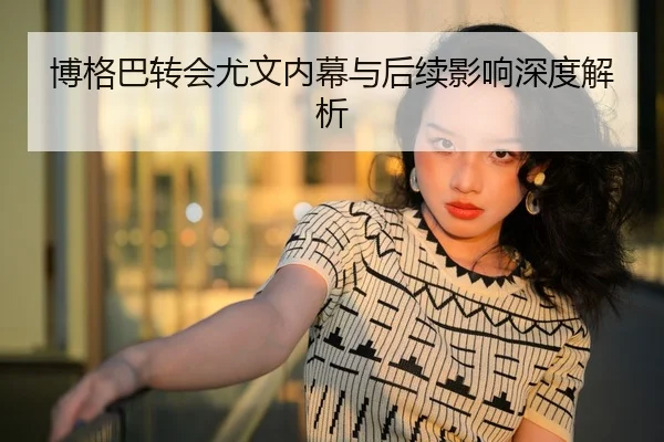 博格巴转会尤文内幕与后续影响深度解析