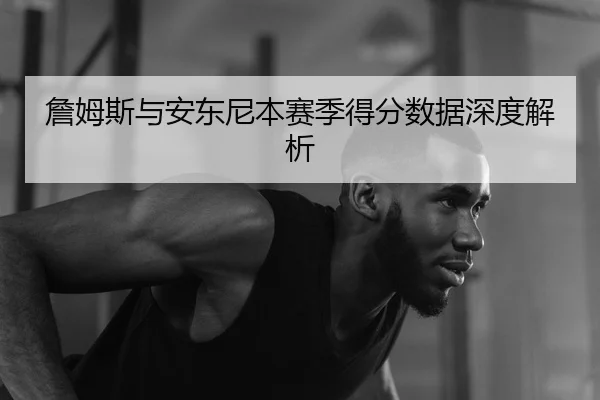 詹姆斯与安东尼本赛季得分数据深度解析